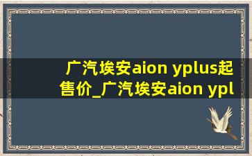 广汽埃安aion yplus起售价_广汽埃安aion yplus怎么投屏手机